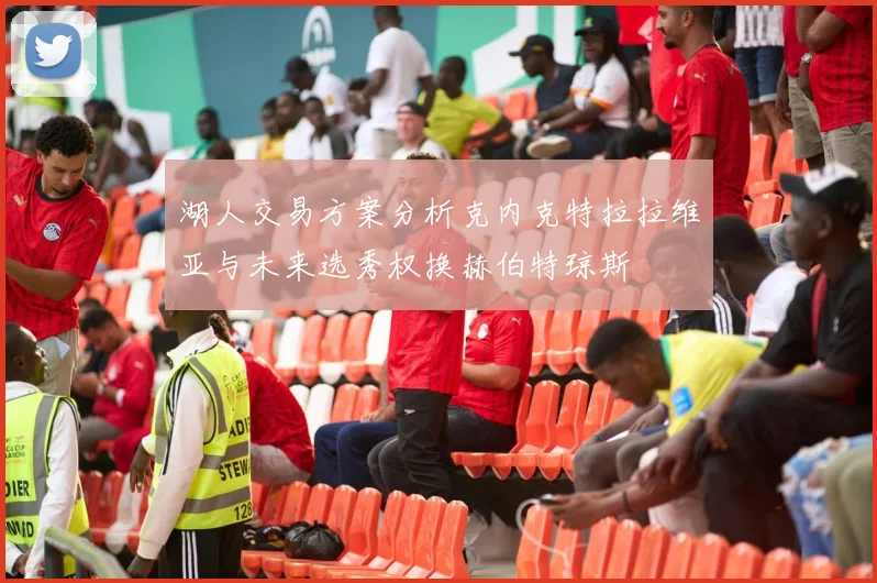 湖人交易方案分析克内克特拉拉维亚与未来选秀权换赫伯特琼斯