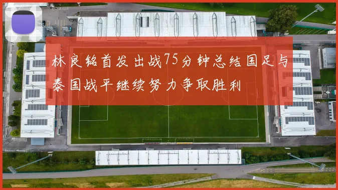 林良铭首发出战75分钟总结国足与泰国战平继续努力争取胜利