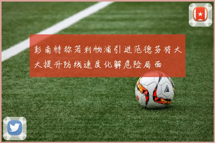 彭南特称若利物浦引进范德芬将大大提升防线速度化解危险局面