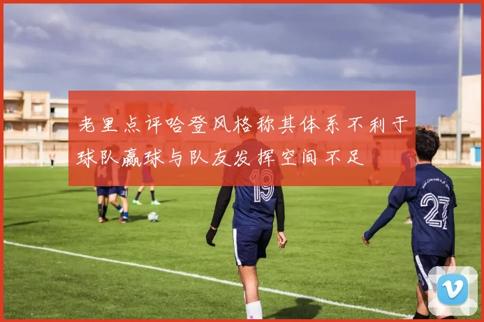 老里点评哈登风格称其体系不利于球队赢球与队友发挥空间不足