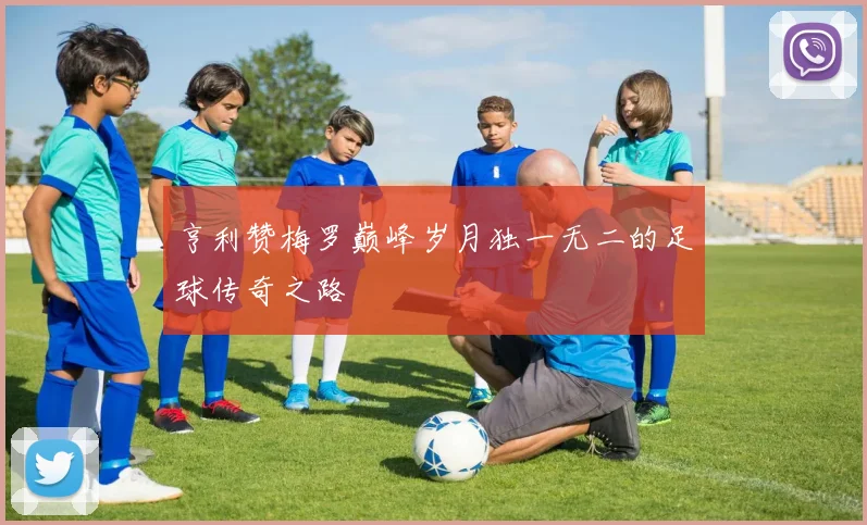 亨利赞梅罗巅峰岁月独一无二的足球传奇之路