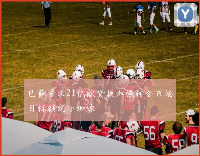 巴萨寻求21亿欧贷款加强转会市场目标锁定小蜘蛛