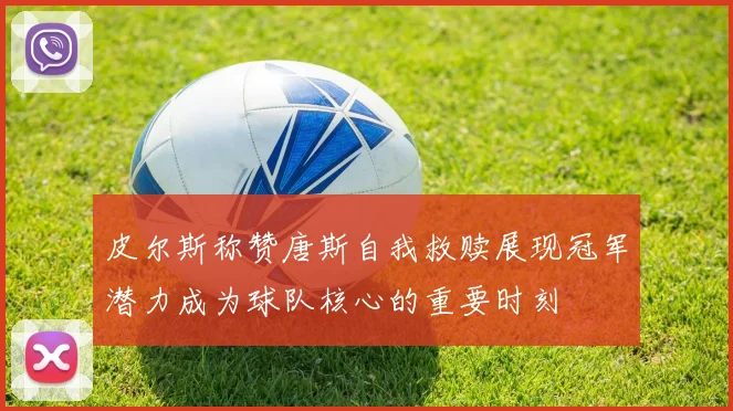 皮尔斯称赞唐斯自我救赎展现冠军潜力成为球队核心的重要时刻