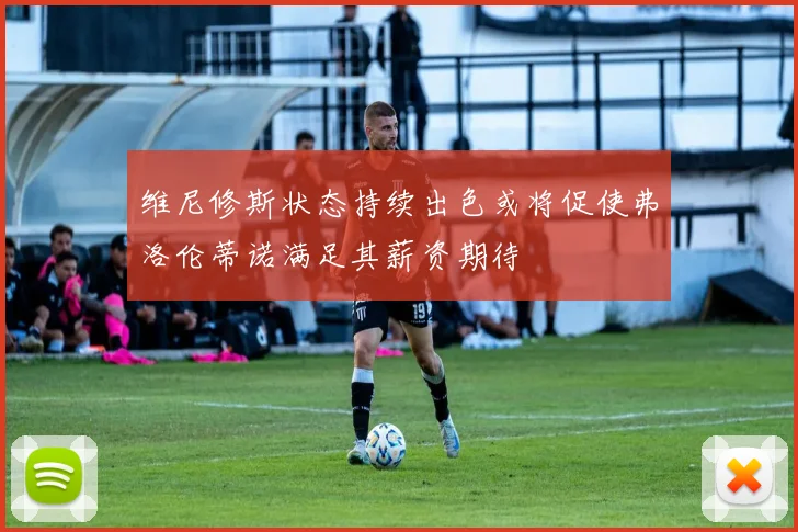 维尼修斯状态持续出色或将促使弗洛伦蒂诺满足其薪资期待