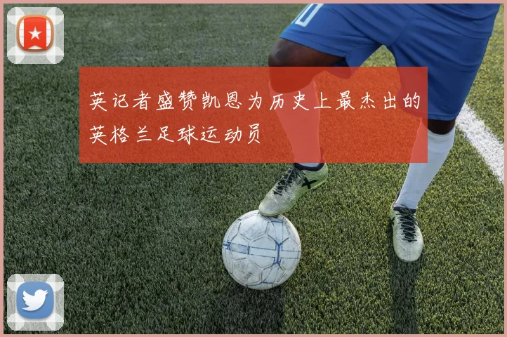 英记者盛赞凯恩为历史上最杰出的英格兰足球运动员