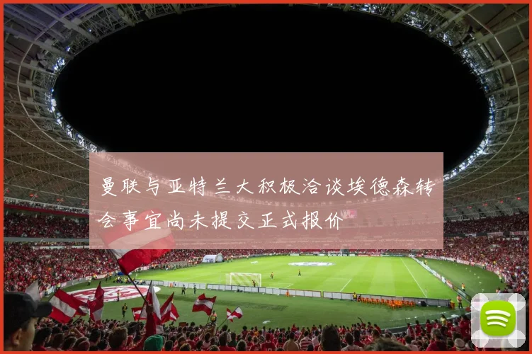 曼联与亚特兰大积极洽谈埃德森转会事宜尚未提交正式报价