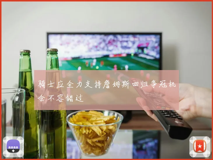 骑士应全力支持詹姆斯回归争冠机会不容错过