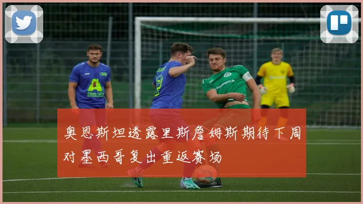 奥恩斯坦透露里斯詹姆斯期待下周对墨西哥复出重返赛场